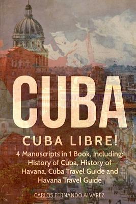 Cuba: Cuba Libre! 4 Manuscripts in 1 Book, Including: History of Cuba, History of Havana, Cuba Travel Guide and Havana Travel Guide Subscription