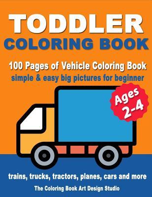 Toddler Coloring Books Ages 2-4: Coloring Books for Toddlers: Simple & Easy Big Pictures Trucks, Trains, Tractors, Planes and Cars Coloring Books for