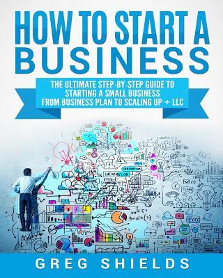 How to Start a Business: The Ultimate Step-By-Step Guide to Starting a Small Business from Business Plan to Scaling up + LLC