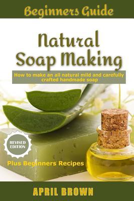 Beginners Guide Natural Soap Making: How to make an all-natural mild and carefully crafted handmade soap Plus Beginners Recipes