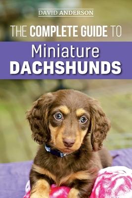 The Complete Guide to Miniature Dachshunds: A step-by-step guide to successfully raising your new Miniature Dachshund