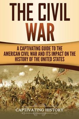 The Civil War: A Captivating Guide to the American Civil War and Its Impact on the History of the United States