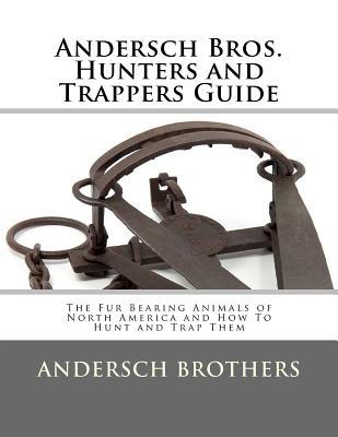 Andersch Bros. Hunters and Trappers Guide: The Fur Bearing Animals of North America and How To Hunt and Trap Them