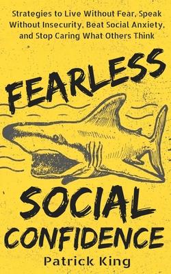 Fearless Social Confidence: Strategies to Live Without Insecurity, Speak Without Fear, Beat Social Anxiety, and Stop Caring What Others Think