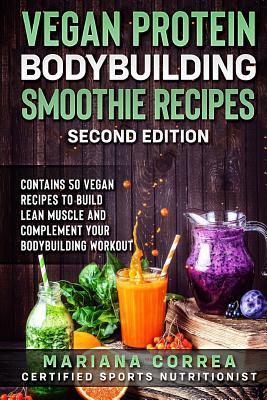 VEGAN PROTEIN BODYBUILDING SMOOTHIE RECiPES SECOND EDITION: CONTAINS 50 VEGAN RECIPES To BUILD LEAN MUSCLE AND COMPLEMENT YOUR BODYBUILDING WORKOUT