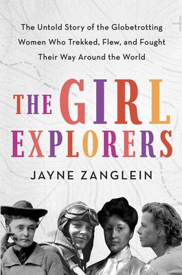 The Girl Explorers: The Untold Story of the Globetrotting Women Who Trekked, Flew, and Fought Their Way Around the World