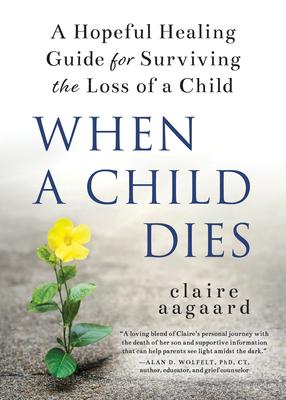 When a Child Dies: A Hopeful Healing Guide for Surviving the Loss of a Child