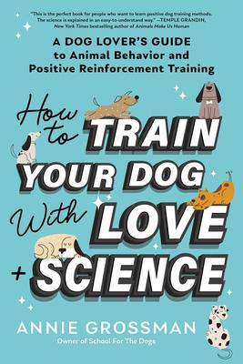 How to Train Your Dog with Love + Science: A Dog Lover's Guide to Animal Behavior and Positive Reinforcement Training