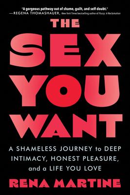 The Sex You Want: A Shameless Journey to Deep Intimacy, Honest Pleasure, and a Life You Love