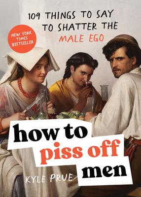 How to Piss Off Men: 109 Things to Say to Shatter the Male Ego