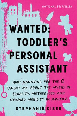 Wanted: Toddler's Personal Assistant: How Nannying for the 1% Taught Me about the Myths of Equality, Motherhood, and Upward Mobility in America