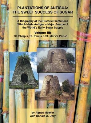 Plantations of Antigua: the Sweet Success of Sugar (Volume 3): A Biography of the Historic Plantations Which Made Antigua a Major Source of th