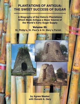 Plantations of Antigua: the Sweet Success of Sugar (Volume 3): A Biography of the Historic Plantations Which Made Antigua a Major Source of th