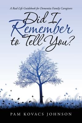 Did I Remember to Tell You?: A Real-Life Guidebook for Dementia Family Caregivers