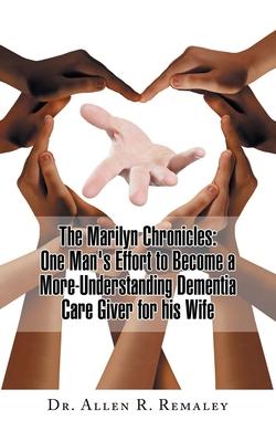 The Marilyn Chronicles: One Man's Effort to Become a More-Understanding Dementia Care Giver for His Wife