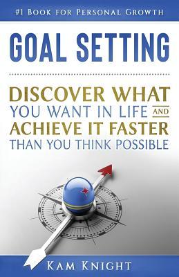 Goal Setting: Discover What You Want in Life and Achieve It Faster than You Think Possible