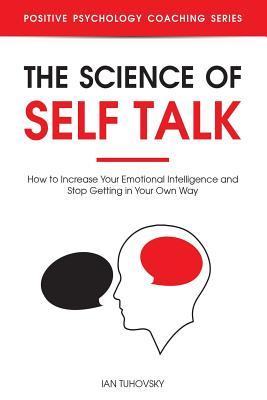 The Science of Self Talk: How to Increase Your Emotional Intelligence and Stop Getting in Your Own Way