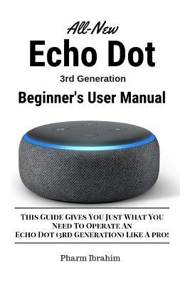 All-New Echo Dot (3rd Generation) Beginner's User Manual: This Guide Gives You Just What You Need to Operate an Echo Dot (3rd Generation) Like a Pro!