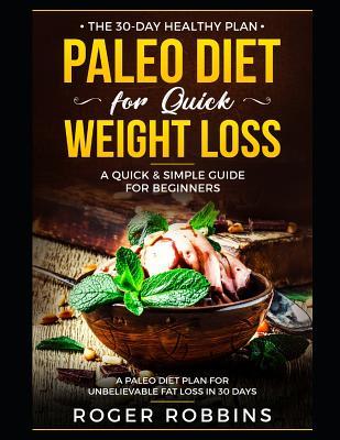 The 30-Day Healthy Plan: Paleo Diet for Quick Weight Loss: A Quick & Simple Guide For Beginners: A Paleo Diet Plan for Unbelievable Fat Loss in