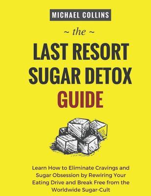 The Last Resort Sugar Detox Guide: Learn How Quickly and Easily Detox from Sugar and Stop Cravings Completely