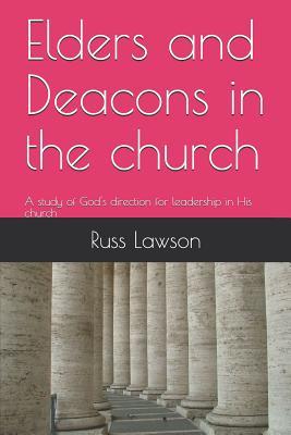 Elders and Deacons in the Church: A Study of God's Direction for Leadership in His Church