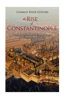 The Rise of Constantinople: The Ancient History of the City that Became the Byzantine Empire's Capital