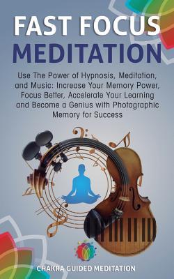 Fast Focus Meditation: Use the Power of Hypnosis, Meditation, and Music: Increase Your Memory Power, Focus Better, Accelerate Your Learning a