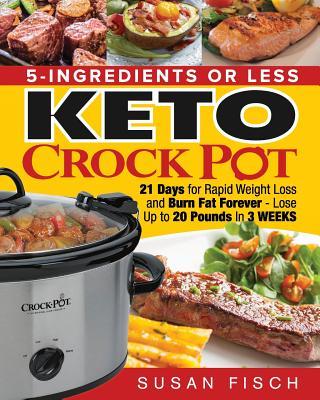 5-Ingredients or Less Keto Crock Pot Cookbook: 21 Day for Rapid Weight Loss and Burn Fat Forever- Lose up to 20 Pounds in 3 Weeks