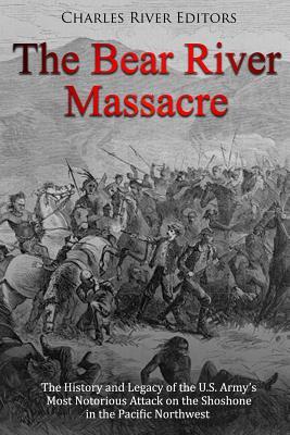 The Bear River Massacre: The History and Legacy of the U.S. Army's Most Notorious Attack on the Shoshone in the Pacific Northwest