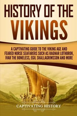 History of the Vikings: A Captivating Guide to the Viking Age and Feared Norse Seafarers Such as Ragnar Lothbrok, Ivar the Boneless, Egil Skal