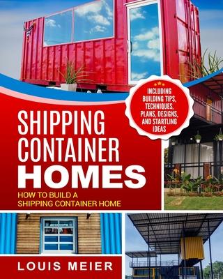 Shipping Container Homes: How to Build a Shipping Container Home - Including Building Tips, Techniques, Plans, Designs, and Startling Ideas