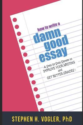 How to Write a Damn Good Essay: A Step by Step System to Improve Your Writing and Get Better Grades