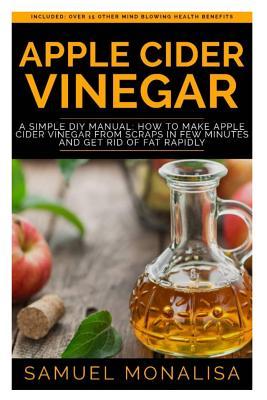 Apple Cider Vinegar: A Simple DIY Manual: How to Make Apple Cider Vinegar from Scraps in Few Minutes and Get Rid of Fat Included: Over 15 O