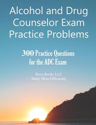 Alcohol and Drug Counselor Exam Practice Problems: 300 Practice Questions for the ADC Exam