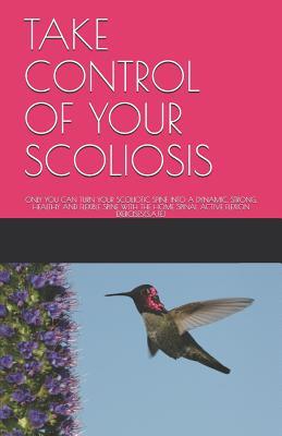 Take Control of Your Scoliosis: Only You Can Turn Your Scoliotic Spine Into a Dynamic, Strong, Healthy and Flexible Spine with the Home Spinal Active