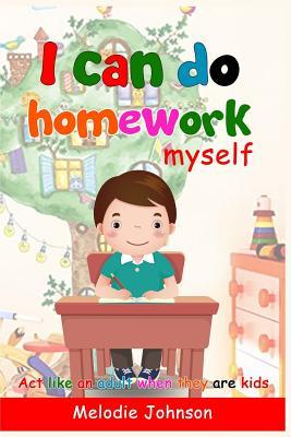 I Can Do Homework Myself: ACT Like an Adult When They Are Kids. How to Build Self-Esteem in Children and Improve Your Child