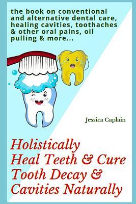 Holistically Heal Teeth & Cure Tooth Decay & Cavities Naturally: The Book on Conventional and Alternative Dental Care, Healing Cavities, Toothaches &