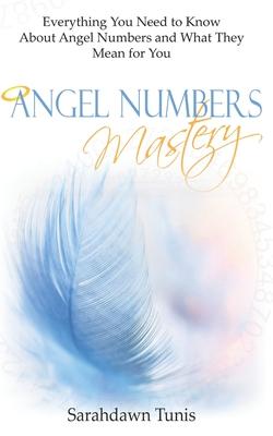 Angel Numbers Mastery: Everything You Need to Know About Angel Numbers and What They Mean For You