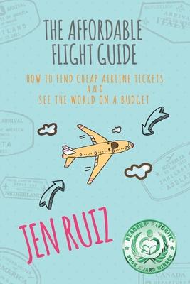 The Affordable Flight Guide: How to Find Cheap Airline Tickets and See the World on a Budget