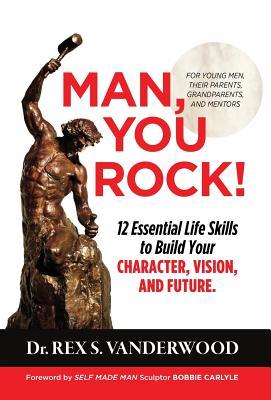 Man, You Rock!: 12 Essential Life Skills to Build Your Character, Vision, and Future For Young Men, Their Parents, Grandparents, and M