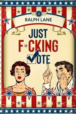 Just F*cking Vote: Humorous Picture Book With Poems and Quotations to Encourage Voting for Reluctant Voters and Graduates