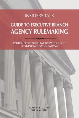 Insiders Talk: Guide to Executive Branch Agency Rulemaking: Policy, Procedure, Participation, and Post-Promulgation Appeal