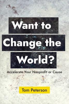 Want to Change the World?: Accelerate Your Nonprofit or Cause