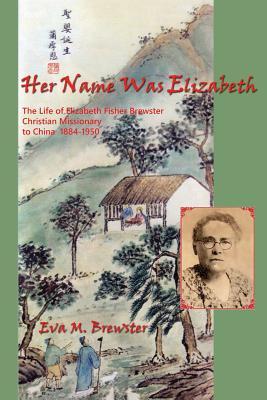 Her Name Was Elizabeth: The Life of Elizabeth Fisher Brewster, Christian Missionary to China 1884-1950