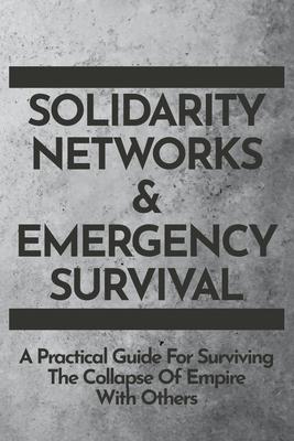 Solidarity Networks & Emergency Survival: A Practical Guide For Surviving the Collapse of Empire With Others