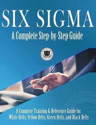 Six Sigma: A Complete Step-by-Step Guide: A Complete Training & Reference Guide for White Belts, Yellow Belts, Green Belts, and B