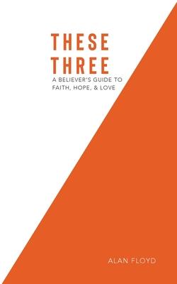 These Three: A Believer's Guide to Faith, Hope, & Love