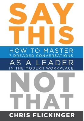 Say This, Not That: How to Master 7 Dreaded Conversations As a Leader in the Modern Workplace