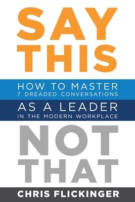 Say This, Not That: How to Master 7 Dreaded Conversations As a Leader in the Modern Workplace