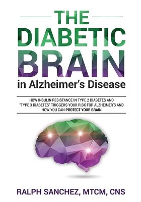 The Diabetic Brain in Alzheimer's Disease: How Insulin Resistance in Type 2 Diabetes and "Type 3 Diabetes" Triggers Your Risk for Alzheimer's and How